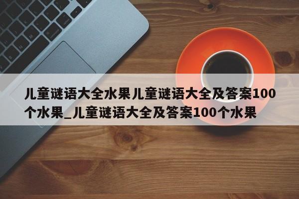 儿童谜语大全水果儿童谜语大全及答案100个水果_儿童谜语大全及答案100个水果